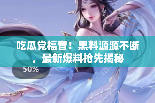 吃瓜党福音！黑料源源不断，最新爆料抢先揭秘