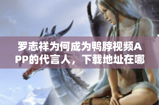 罗志祥为何成为鸭脖视频APP的代言人，下载地址在哪？