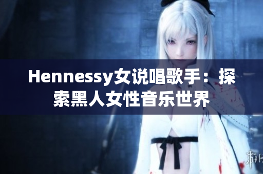 Hennessy女说唱歌手：探索黑人女性音乐世界