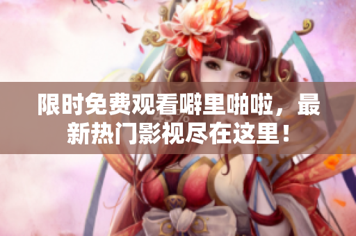 限时免费观看噼里啪啦，最新热门影视尽在这里！