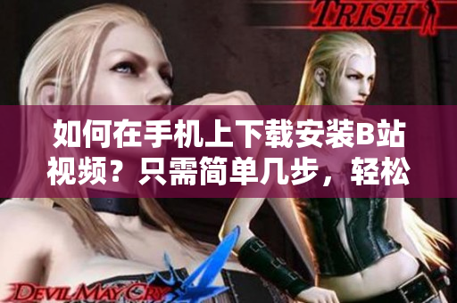 如何在手机上下载安装B站视频？只需简单几步，轻松观看你喜爱的视频！