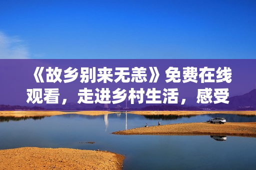 《故乡别来无恙》免费在线观看，走进乡村生活，感受纯朴风情