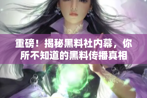 重磅！揭秘黑料社内幕，你所不知道的黑料传播真相