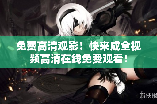 免费高清观影！快来成全视频高清在线免费观看！