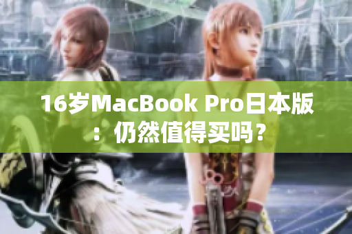 16岁MacBook Pro日本版：仍然值得买吗？