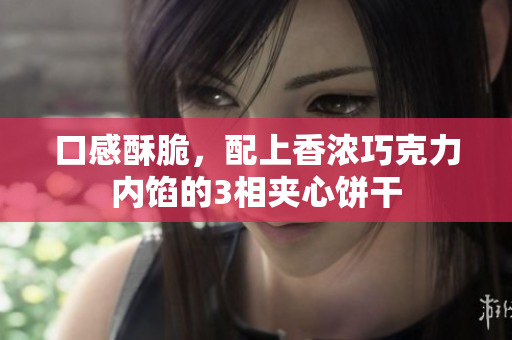 口感酥脆，配上香浓巧克力内馅的3相夹心饼干