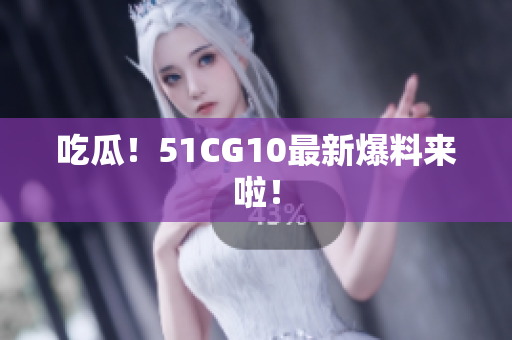 吃瓜！51CG10最新爆料来啦！