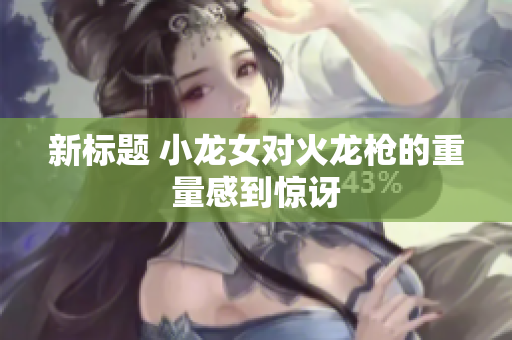 新标题 小龙女对火龙枪的重量感到惊讶
