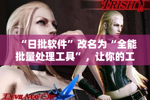 “日批软件”改名为“全能批量处理工具”，让你的工作事半功倍！