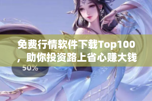 免费行情软件下载Top100，助你投资路上省心赚大钱