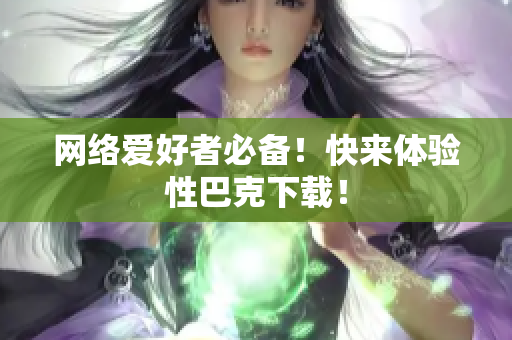 网络爱好者必备！快来体验性巴克下载！