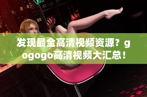 发现最全高清视频资源？gogogo高清视频大汇总！