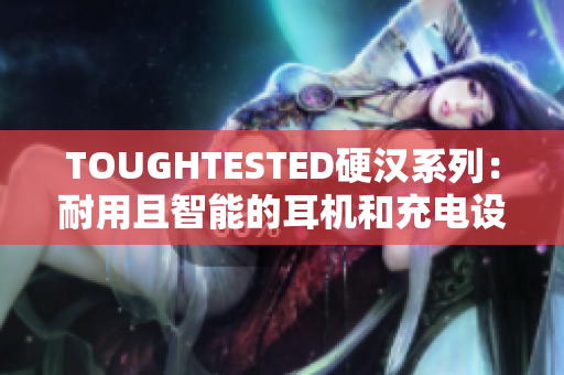 TOUGHTESTED硬汉系列：耐用且智能的耳机和充电设备