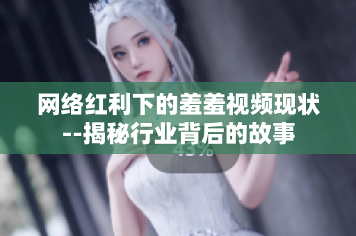 网络红利下的羞羞视频现状--揭秘行业背后的故事