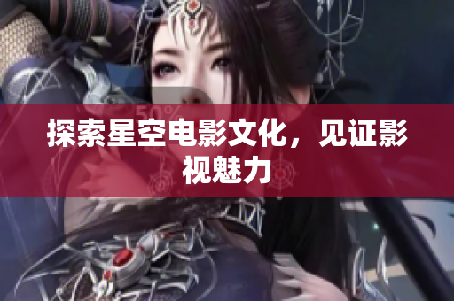 探索星空电影文化，见证影视魅力