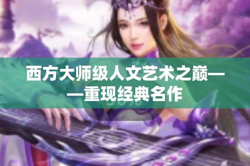 西方大师级人文艺术之巅——重现经典名作