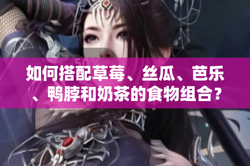如何搭配草莓、丝瓜、芭乐、鸭脖和奶茶的食物组合？