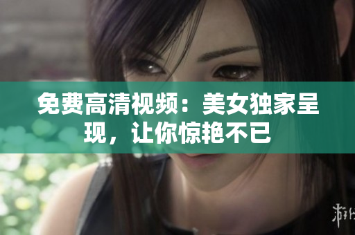 免费高清视频：美女独家呈现，让你惊艳不已