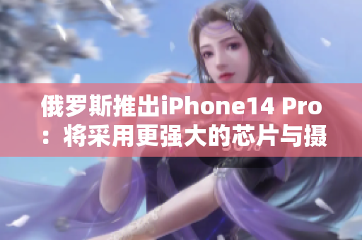 俄罗斯推出iPhone14 Pro：将采用更强大的芯片与摄像头技术