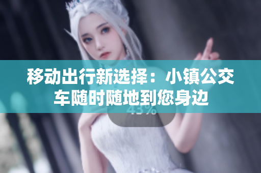 移动出行新选择：小镇公交车随时随地到您身边