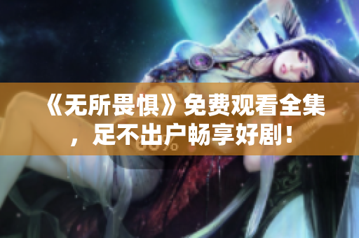 《无所畏惧》免费观看全集，足不出户畅享好剧！