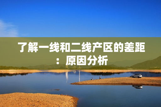 了解一线和二线产区的差距：原因分析