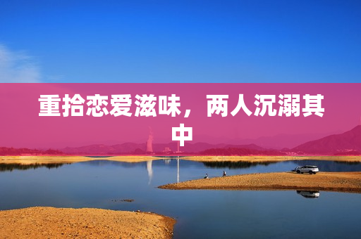 重拾恋爱滋味，两人沉溺其中