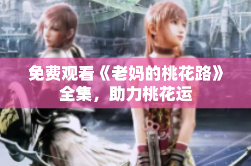 免费观看《老妈的桃花路》全集，助力桃花运
