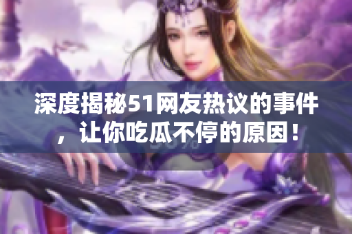 深度揭秘51网友热议的事件，让你吃瓜不停的原因！