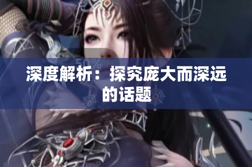 深度解析：探究庞大而深远的话题