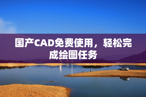 国产CAD免费使用，轻松完成绘图任务