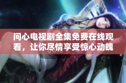 问心电视剧全集免费在线观看，让你尽情享受惊心动魄的剧情！