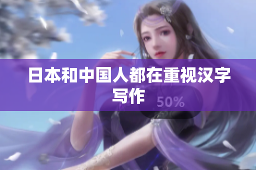 日本和中国人都在重视汉字写作