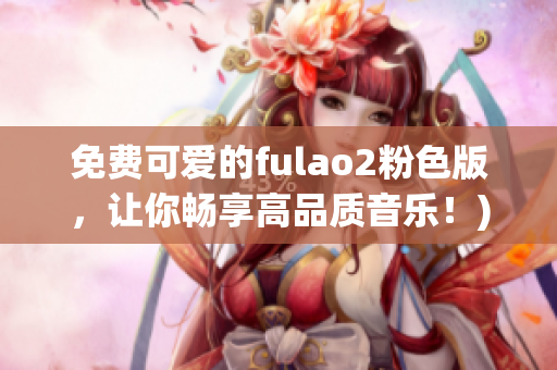 免费可爱的fulao2粉色版，让你畅享高品质音乐！)