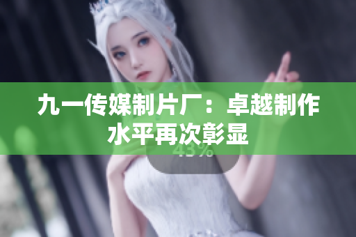 九一传媒制片厂：卓越制作水平再次彰显