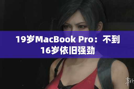 19岁MacBook Pro：不到16岁依旧强劲