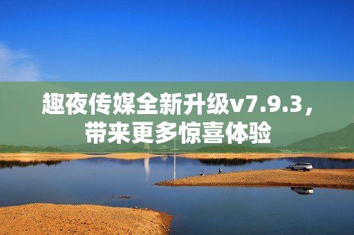 趣夜传媒全新升级v7.9.3，带来更多惊喜体验