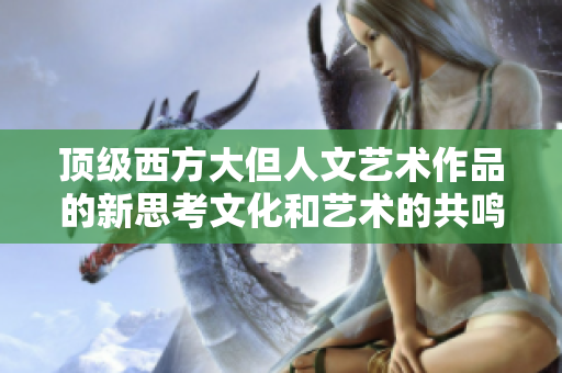 顶级西方大但人文艺术作品的新思考文化和艺术的共鸣