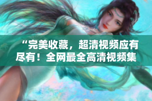“完美收藏，超清视频应有尽有！全网最全高清视频集锦推荐”