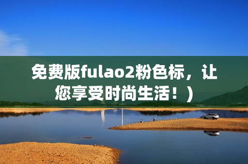 免费版fulao2粉色标，让您享受时尚生活！)