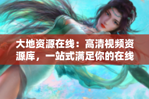 大地资源在线：高清视频资源库，一站式满足你的在线观影需求