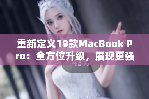 重新定义19款MacBook Pro：全方位升级，展现更强大的性能和体验