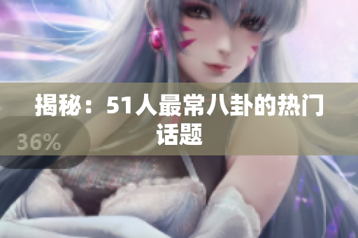 揭秘：51人最常八卦的热门话题