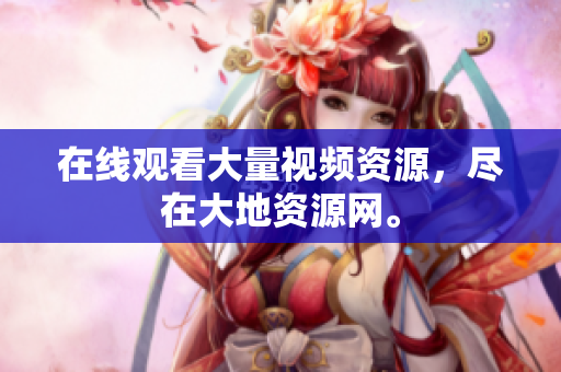 在线观看大量视频资源，尽在大地资源网。