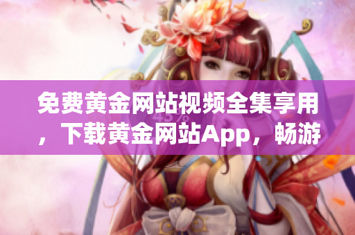 免费黄金网站视频全集享用，下载黄金网站App，畅游视频海洋！