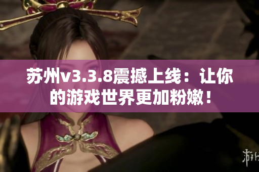 苏州v3.3.8震撼上线：让你的游戏世界更加粉嫩！