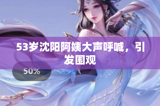 53岁沈阳阿姨大声呼喊，引发围观