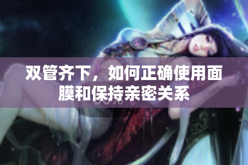 双管齐下，如何正确使用面膜和保持亲密关系