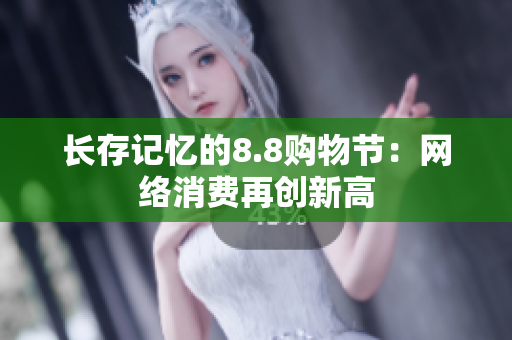 长存记忆的8.8购物节：网络消费再创新高