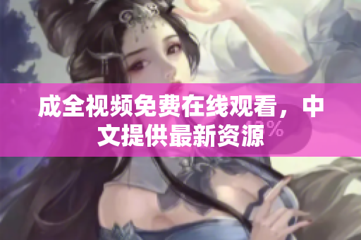 成全视频免费在线观看，中文提供最新资源